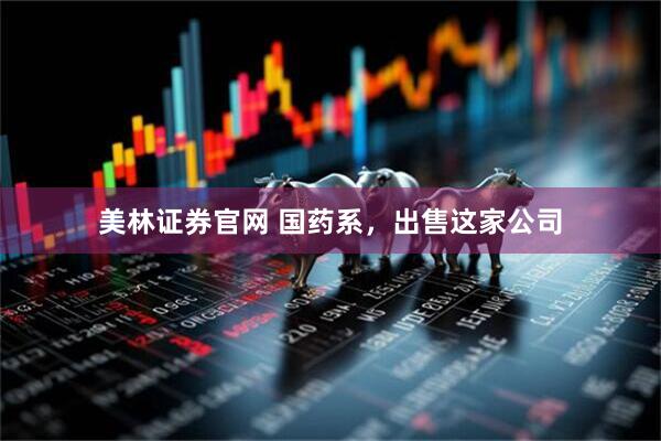 美林证券官网 国药系，出售这家公司