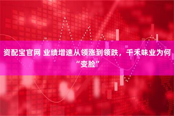 资配宝官网 业绩增速从领涨到领跌，千禾味业为何“变脸”