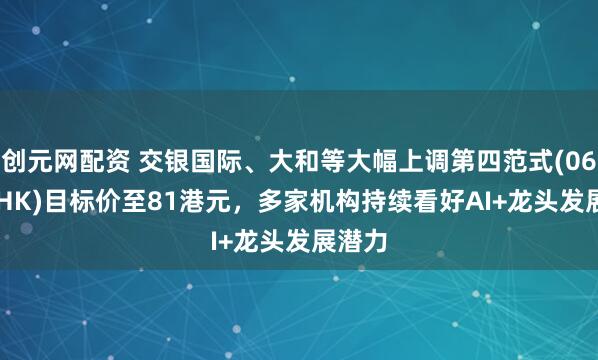 创元网配资 交银国际、大和等大幅上调第四范式(06682.HK)目标价至81港元，多家机构持续看好AI+龙头发展潜力