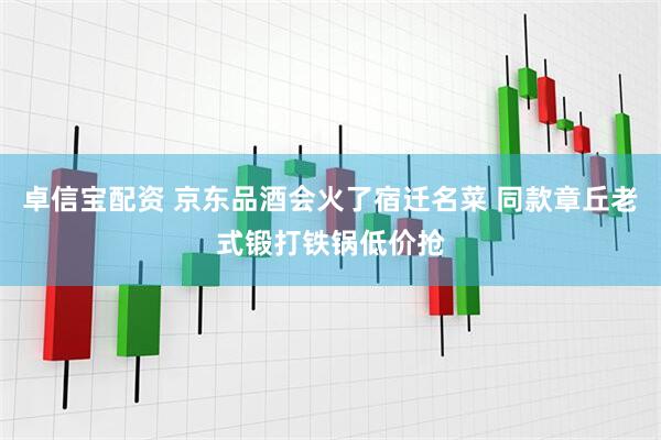 卓信宝配资 京东品酒会火了宿迁名菜 同款章丘老式锻打铁锅低价抢