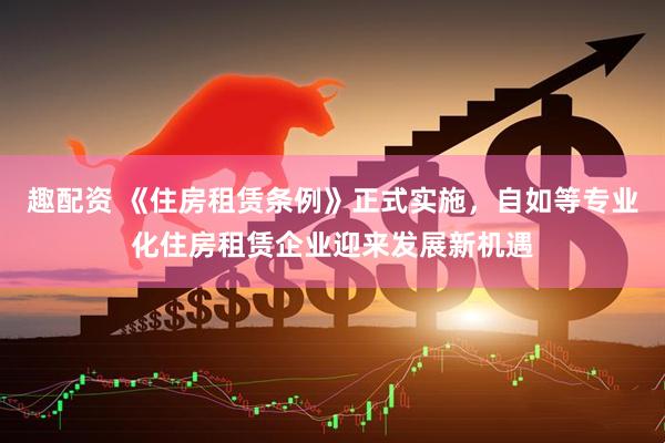 趣配资 《住房租赁条例》正式实施，自如等专业化住房租赁企业迎来发展新机遇