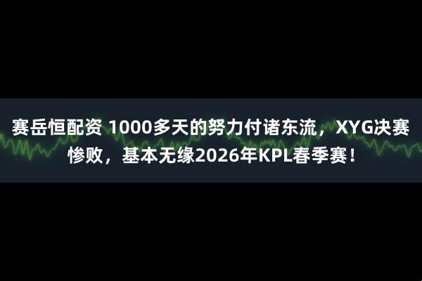 赛岳恒配资 1000多天的努力付诸东流，XYG决赛惨败，基本无缘2026年KPL春季赛！
