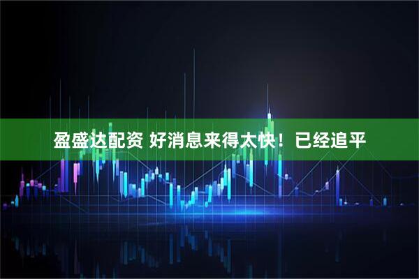 盈盛达配资 好消息来得太快！已经追平