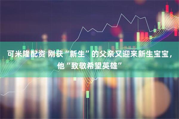 可米隆配资 刚获“新生”的父亲又迎来新生宝宝，他“致敬希望英雄”