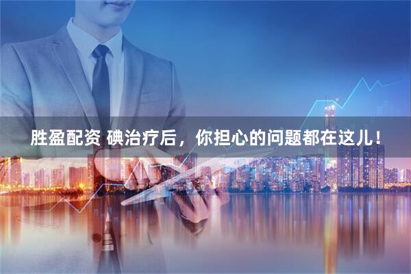 胜盈配资 碘治疗后，你担心的问题都在这儿！