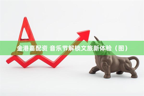 金港嘉配资 音乐节解锁文旅新体验（图）