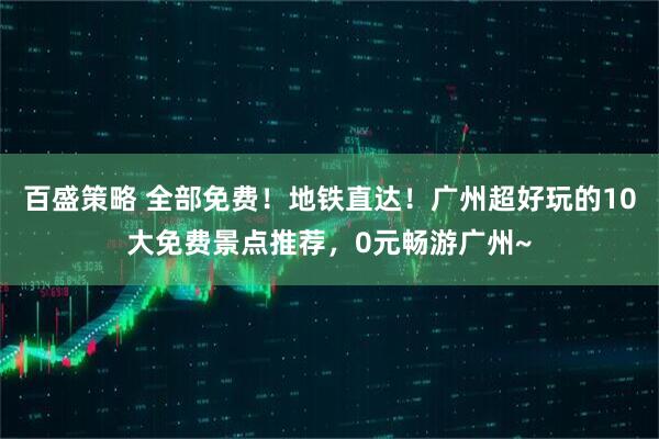 百盛策略 全部免费！地铁直达！广州超好玩的10大免费景点推荐，0元畅游广州~