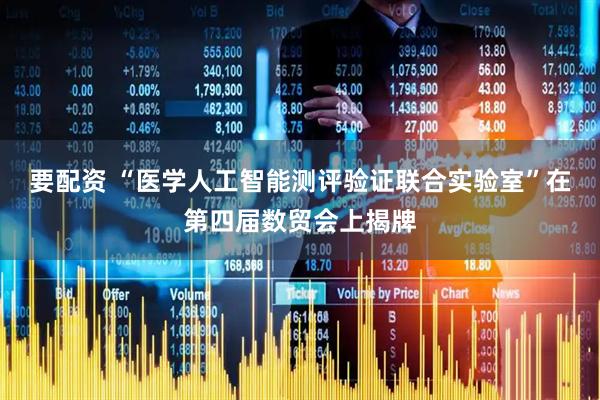 要配资 “医学人工智能测评验证联合实验室”在第四届数贸会上揭牌