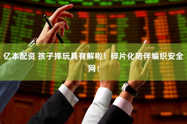 亿本配资 孩子摔玩具有解啦！碎片化陪伴编织安全网！