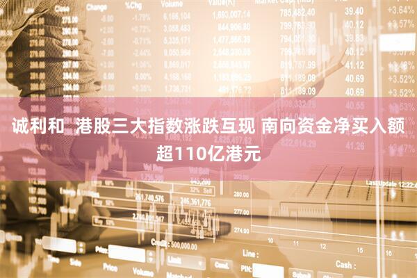 诚利和  港股三大指数涨跌互现 南向资金净买入额超110亿港元