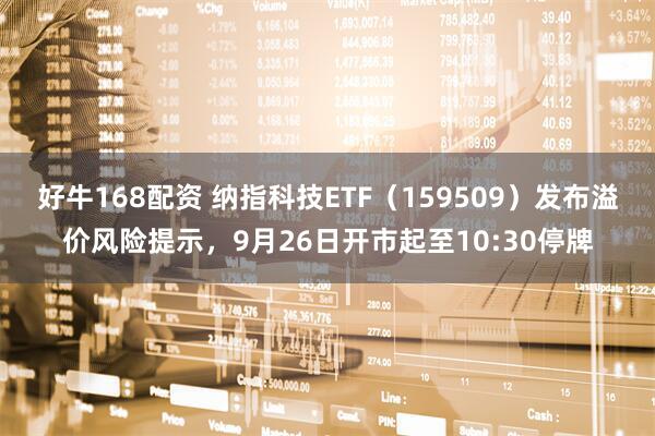 好牛168配资 纳指科技ETF（159509）发布溢价风险提示，9月26日开市起至10:30停牌
