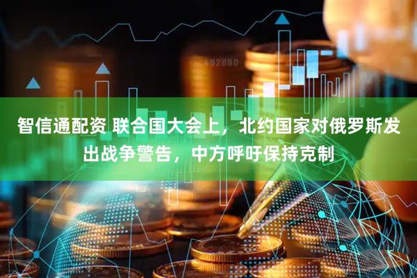 智信通配资 联合国大会上，北约国家对俄罗斯发出战争警告，中方呼吁保持克制