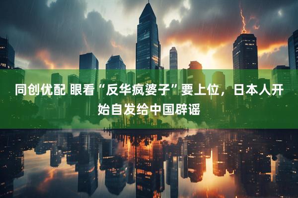 同创优配 眼看“反华疯婆子”要上位，日本人开始自发给中国辟谣