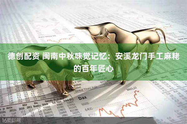 德创配资 闽南中秋味觉记忆：安溪龙门手工麻粩的百年匠心