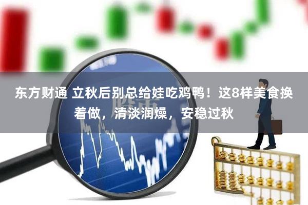 东方财通 立秋后别总给娃吃鸡鸭！这8样美食换着做，清淡润燥，安稳过秋