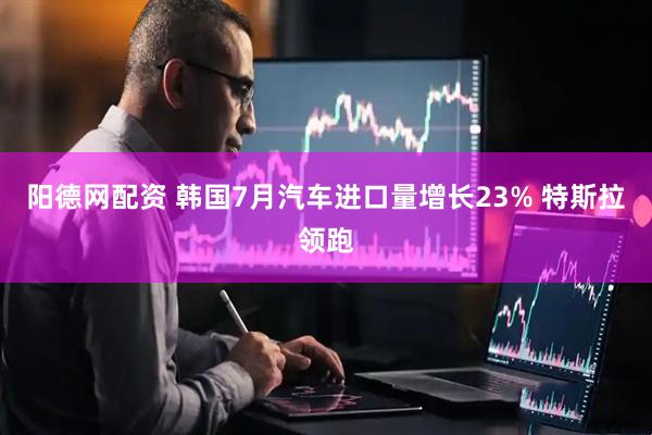 阳德网配资 韩国7月汽车进口量增长23% 特斯拉领跑