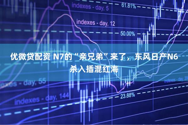 优微贷配资 N7的“亲兄弟”来了，东风日产N6杀入插混红海