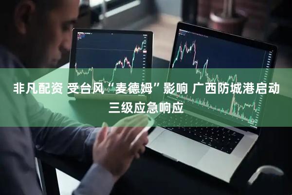 非凡配资 受台风“麦德姆”影响 广西防城港启动三级应急响应