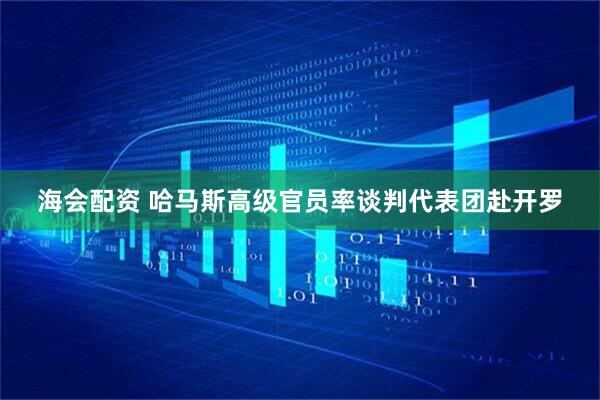 海会配资 哈马斯高级官员率谈判代表团赴开罗