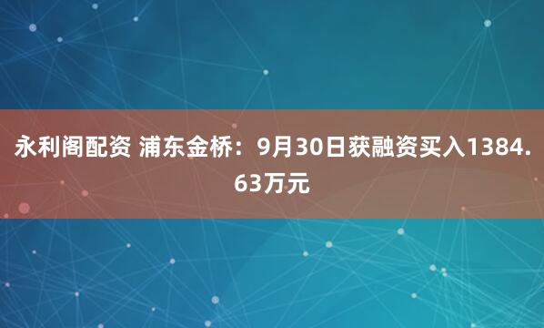 永利阁配资 浦东金桥：9月30日获融资买入1384.63万元