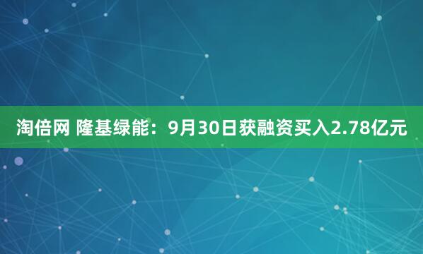 淘倍网 隆基绿能：9月30日获融资买入2.78亿元