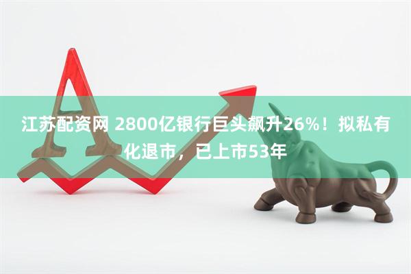 江苏配资网 2800亿银行巨头飙升26%！拟私有化退市，已上市53年