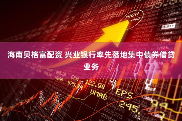 海南贝格富配资 兴业银行率先落地集中债券借贷业务