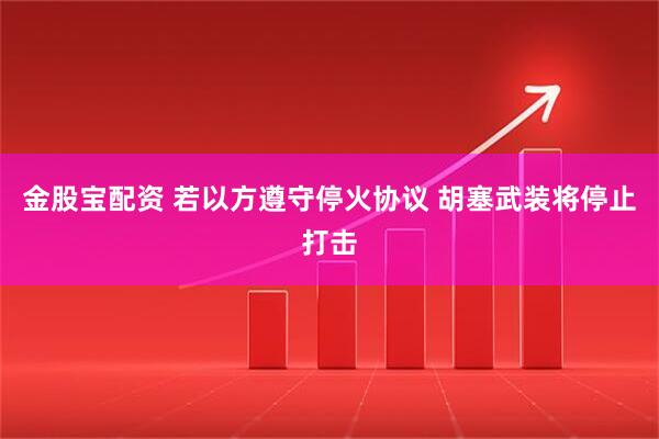 金股宝配资 若以方遵守停火协议 胡塞武装将停止打击