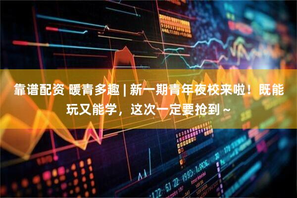 靠谱配资 暖青多趣 | 新一期青年夜校来啦！既能玩又能学，这次一定要抢到～