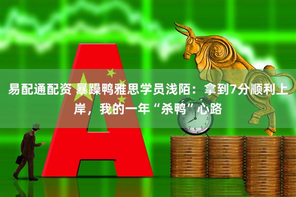 易配通配资 暴躁鸭雅思学员浅陌：拿到7分顺利上岸，我的一年“杀鸭”心路