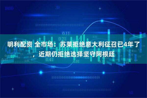 明利配资 全市场：苏莱拒绝意大利征召已4年了，近期仍拒绝选择坚守阿根廷