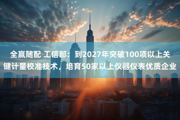 全赢随配 工信部：到2027年突破100项以上关键计量校准技术，培育50家以上仪器仪表优质企业