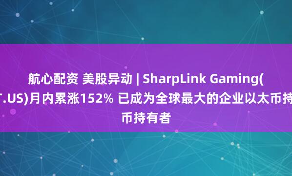 航心配资 美股异动 | SharpLink Gaming(SBET.US)月内累涨152% 已成为全球最大的企业以太币持有者