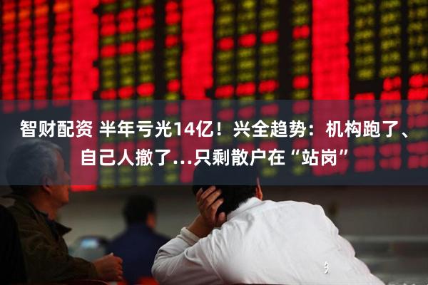 智财配资 半年亏光14亿！兴全趋势：机构跑了、自己人撤了…只剩散户在“站岗”