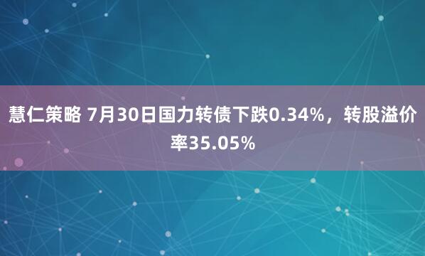 慧仁策略 7月30日国力转债下跌0.34%，转股溢价率35.05%