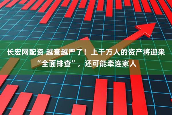 长宏网配资 越查越严了！上千万人的资产将迎来“全面排查”，还可能牵连家人