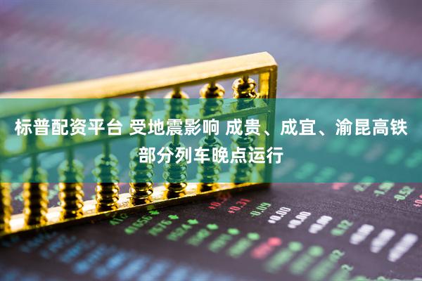 标普配资平台 受地震影响 成贵、成宜、渝昆高铁部分列车晚点运行