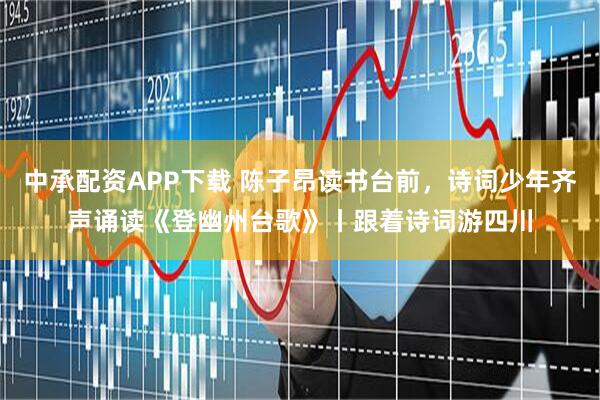 中承配资APP下载 陈子昂读书台前，诗词少年齐声诵读《登幽州台歌》丨跟着诗词游四川