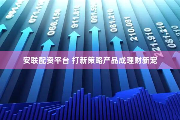 安联配资平台 打新策略产品成理财新宠